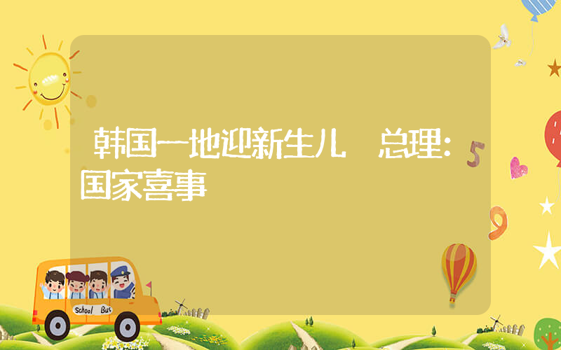 韩国一地迎新生儿 总理：国家喜事插图